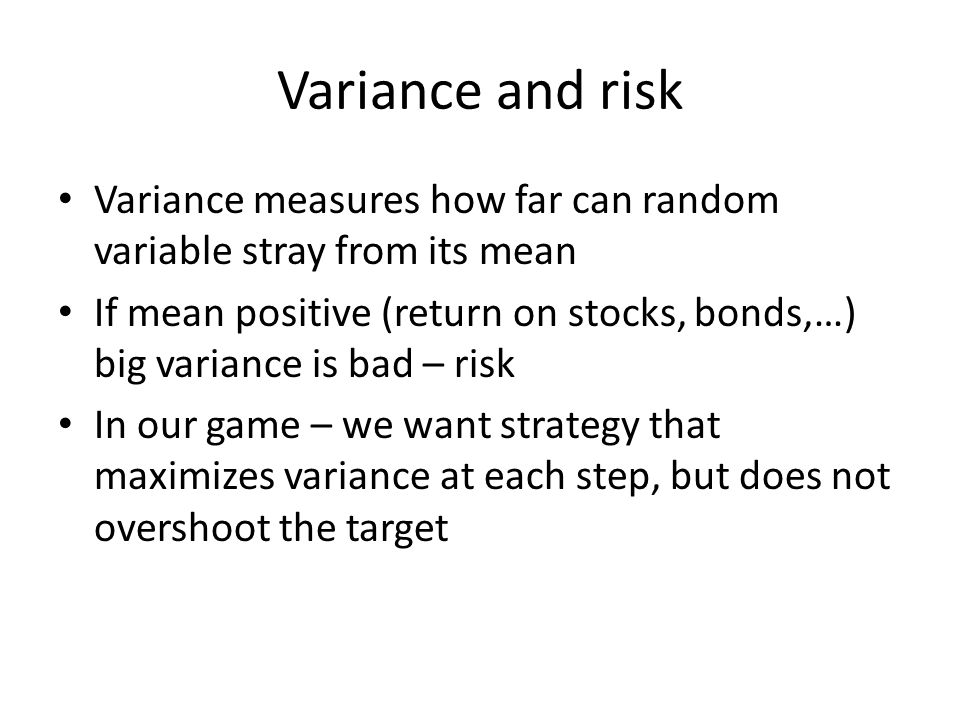 Variance and risk Variance measures how far can random variable stray from its mean If mean positive (return on stocks, bonds,…) big variance is bad – risk In our game – we want strategy that maximizes variance at each step, but does not overshoot the target