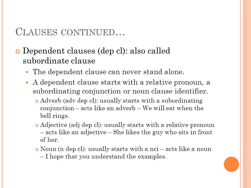 C LAUSES CONTINUED … Dependent clauses (dep cl): also called subordinate clause The dependent clause can never stand alone.