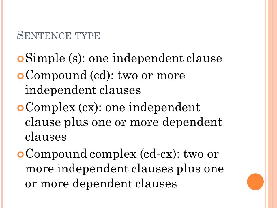 S ENTENCE TYPE Simple (s): one independent clause Compound (cd): two or more independent clauses Complex (cx): one independent clause plus one or more dependent clauses Compound complex (cd-cx): two or more independent clauses plus one or more dependent clauses