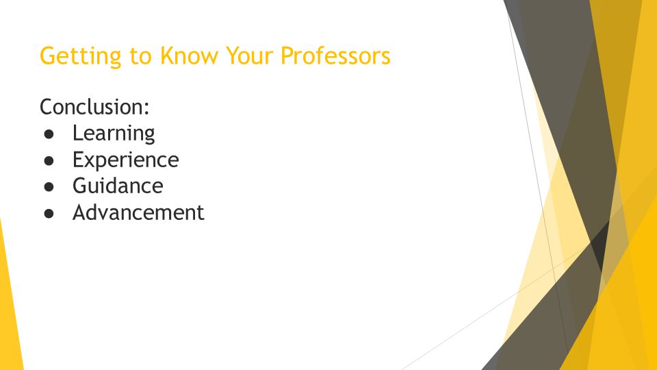 Getting to Know Your Professors Conclusion: ● Learning ● Experience ● Guidance ● Advancement