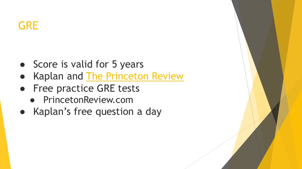 GRE ● Score is valid for 5 years ● Kaplan and The Princeton Review ● Free practice GRE tests ● PrincetonReview.com ● Kaplan’s free question a day