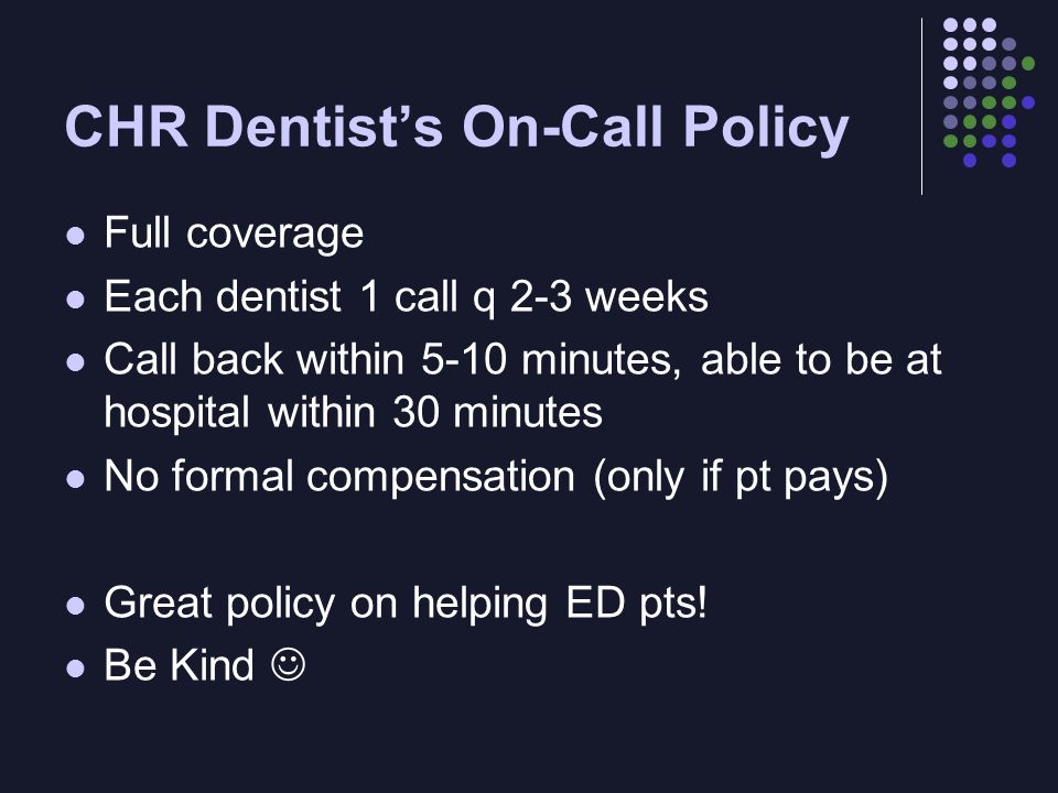 CHR Dentist’s On-Call Policy Full coverage Each dentist 1 call q 2-3 weeks Call back within 5-10 minutes, able to be at hospital within 30 minutes No formal compensation (only if pt pays) Great policy on helping ED pts.