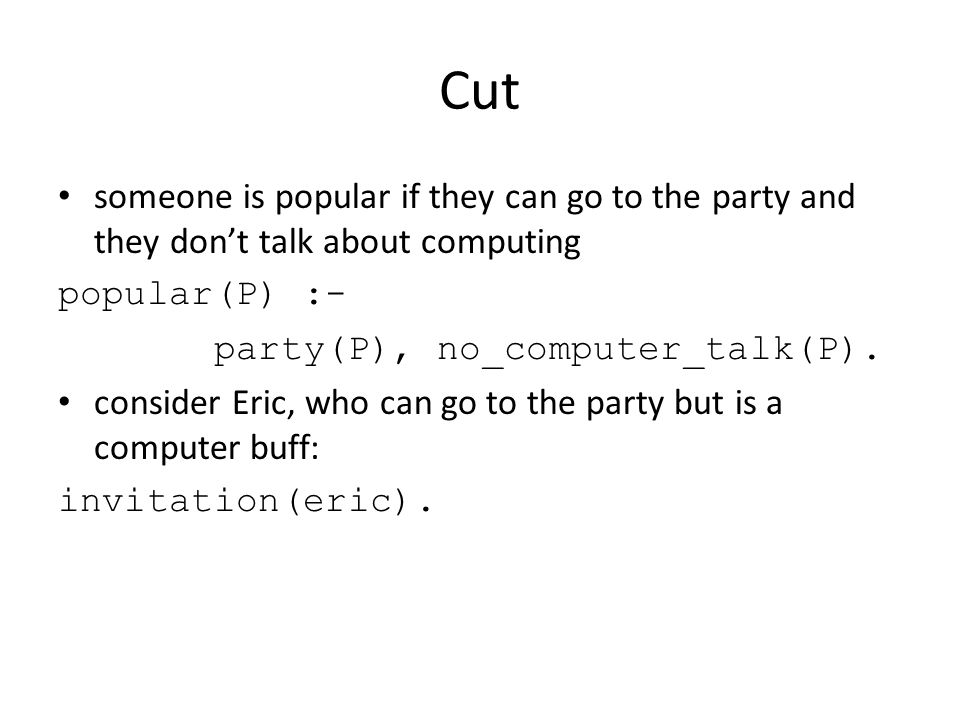 Cut someone is popular if they can go to the party and they don’t talk about computing popular(P) :- party(P), no_computer_talk(P).