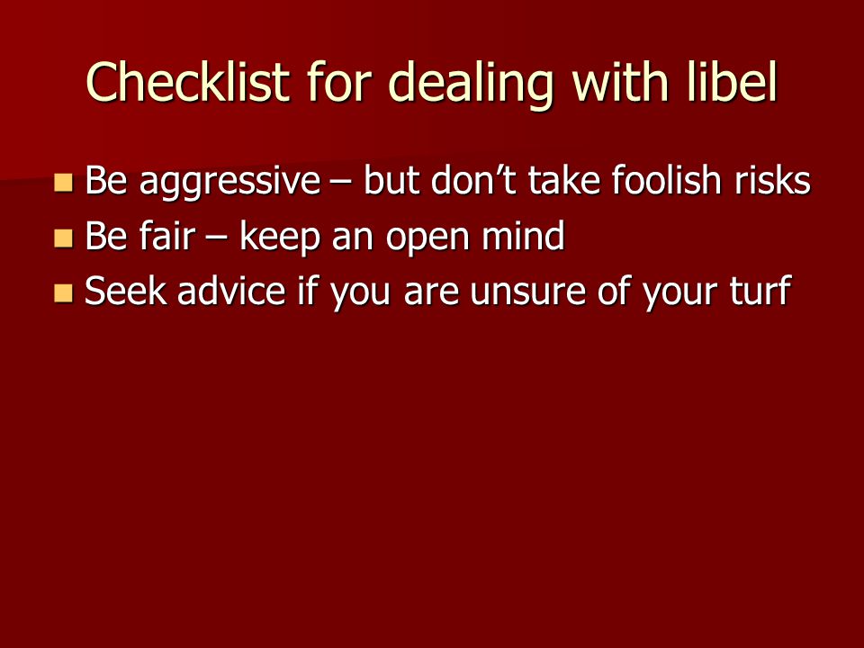 Checklist for dealing with libel Be aggressive – but don’t take foolish risks Be aggressive – but don’t take foolish risks Be fair – keep an open mind Be fair – keep an open mind Seek advice if you are unsure of your turf Seek advice if you are unsure of your turf