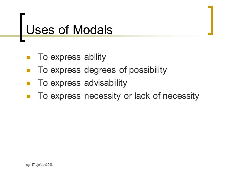 eg1471/jc/dec2008 Uses of Modals To express ability To express degrees of possibility To express advisability To express necessity or lack of necessity