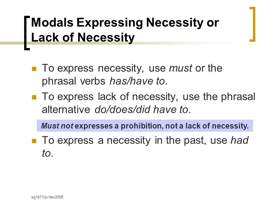 eg1471/jc/dec2008 Modals Expressing Necessity or Lack of Necessity To express necessity, use must or the phrasal verbs has/have to.