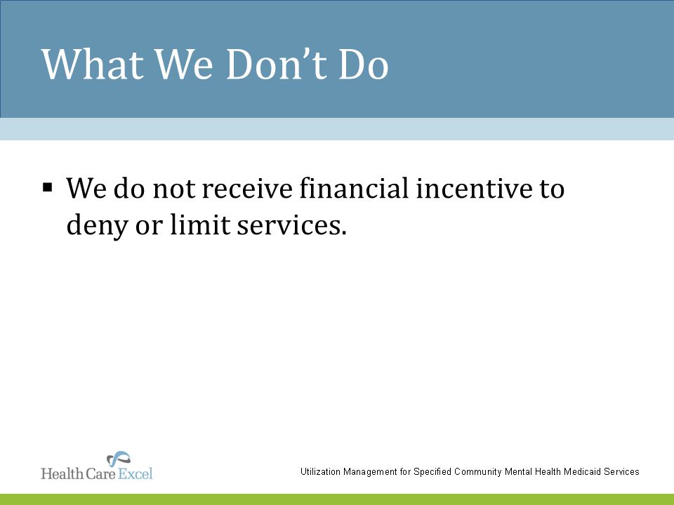 What We Don’t Do  We do not receive financial incentive to deny or limit services.