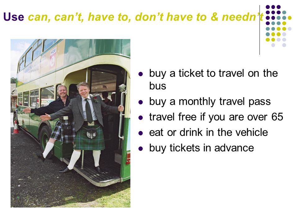 Use can, can’t, have to, don’t have to & needn’t buy a ticket to travel on the bus buy a monthly travel pass travel free if you are over 65 eat or drink in the vehicle buy tickets in advance