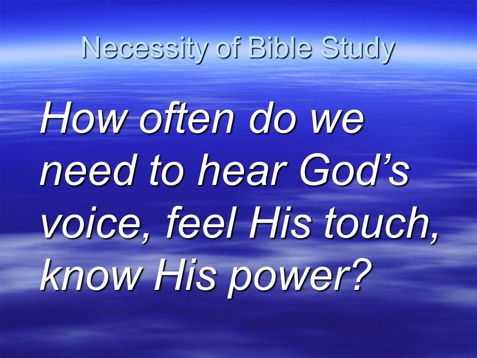 Necessity of Bible Study How often do we need to hear God’s voice, feel His touch, know His power