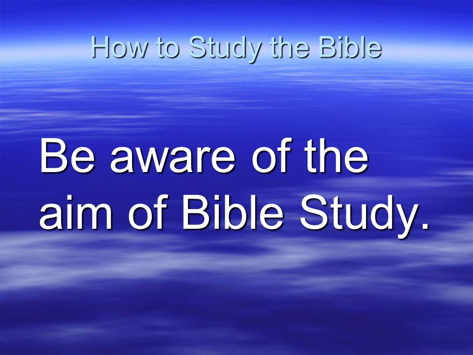How to Study the Bible Be aware of the aim of Bible Study.