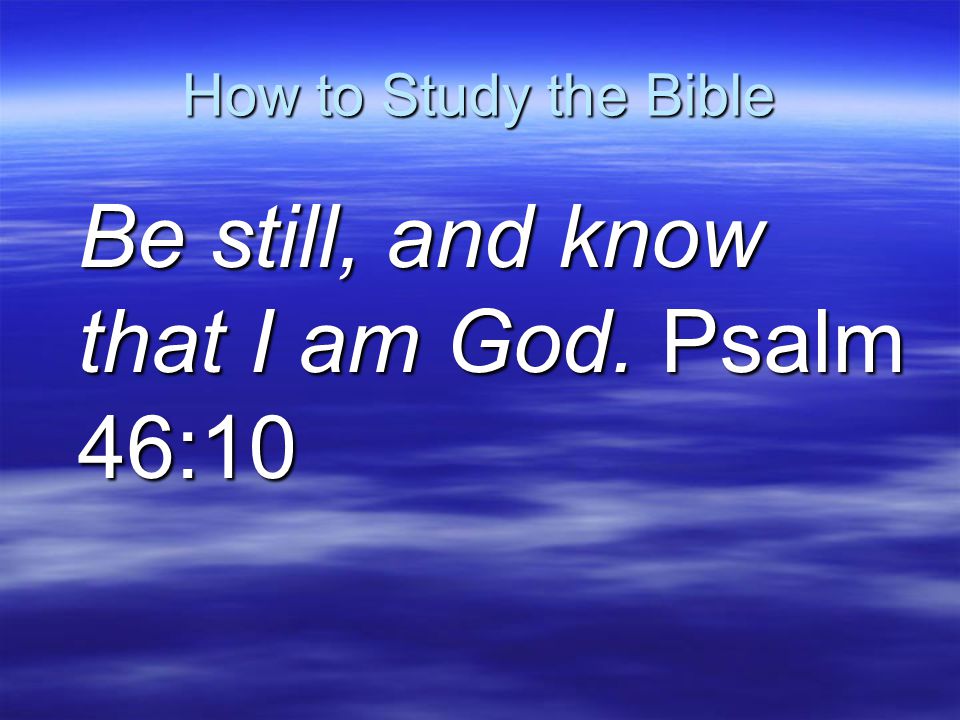 How to Study the Bible Be still, and know that I am God.