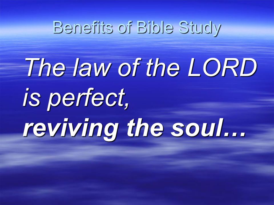 Benefits of Bible Study The law of the LORD is perfect, reviving the soul…