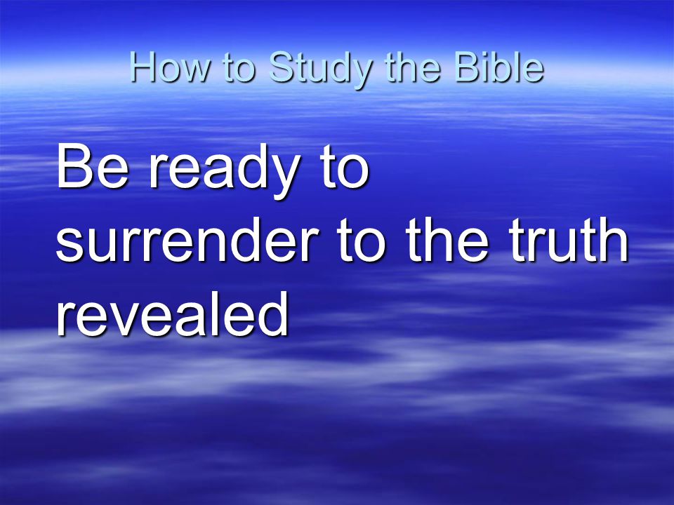 How to Study the Bible Be ready to surrender to the truth revealed