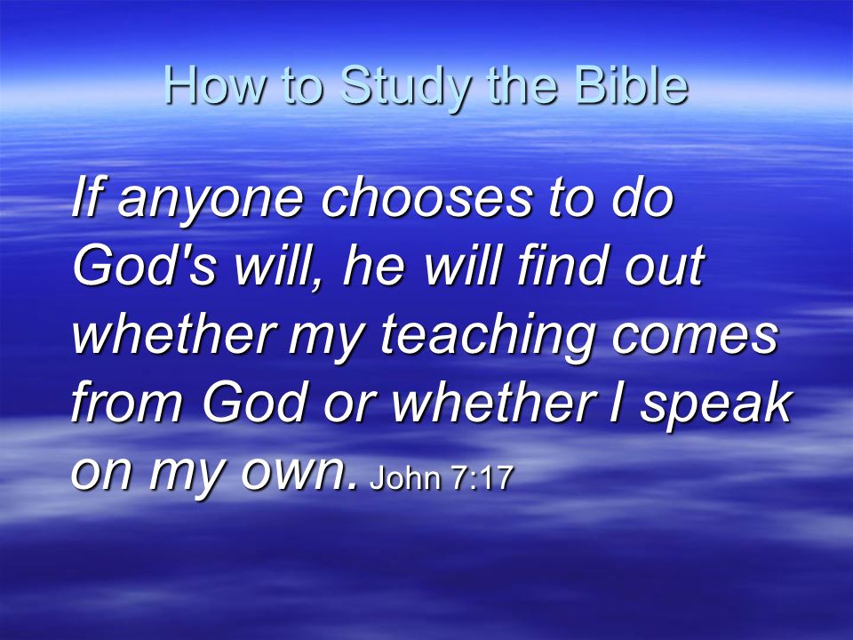 How to Study the Bible If anyone chooses to do God s will, he will find out whether my teaching comes from God or whether I speak on my own.