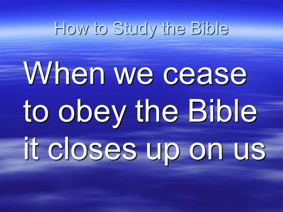 How to Study the Bible When we cease to obey the Bible it closes up on us
