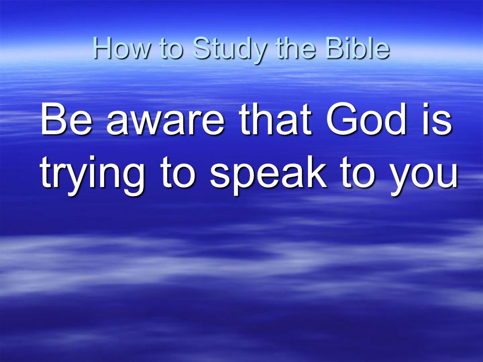 How to Study the Bible Be aware that God is trying to speak to you
