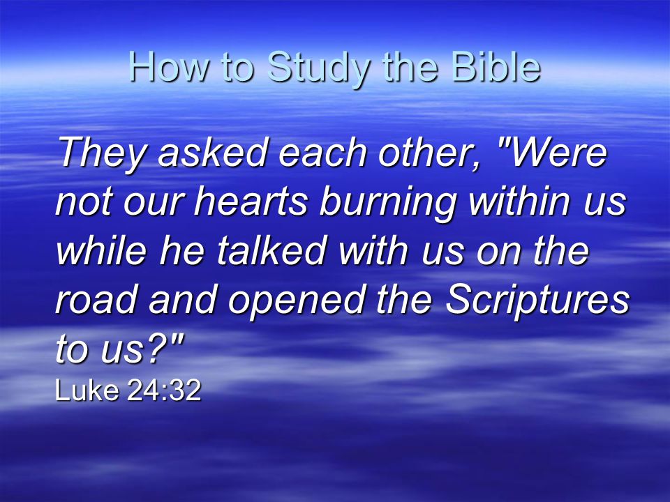 How to Study the Bible They asked each other, Were not our hearts burning within us while he talked with us on the road and opened the Scriptures to us Luke 24:32
