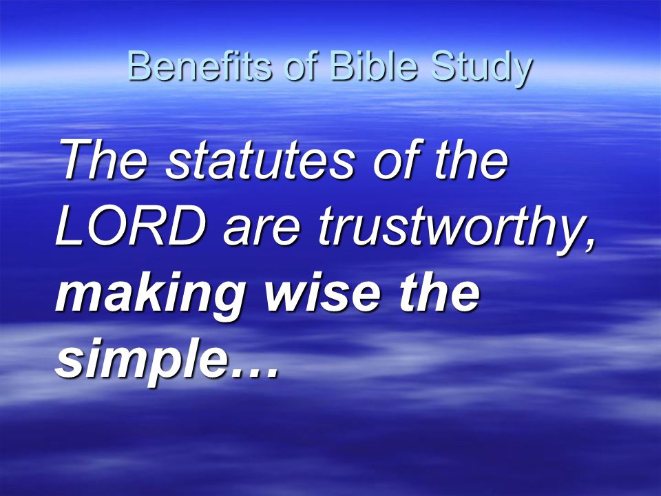 Benefits of Bible Study The statutes of the LORD are trustworthy, making wise the simple…