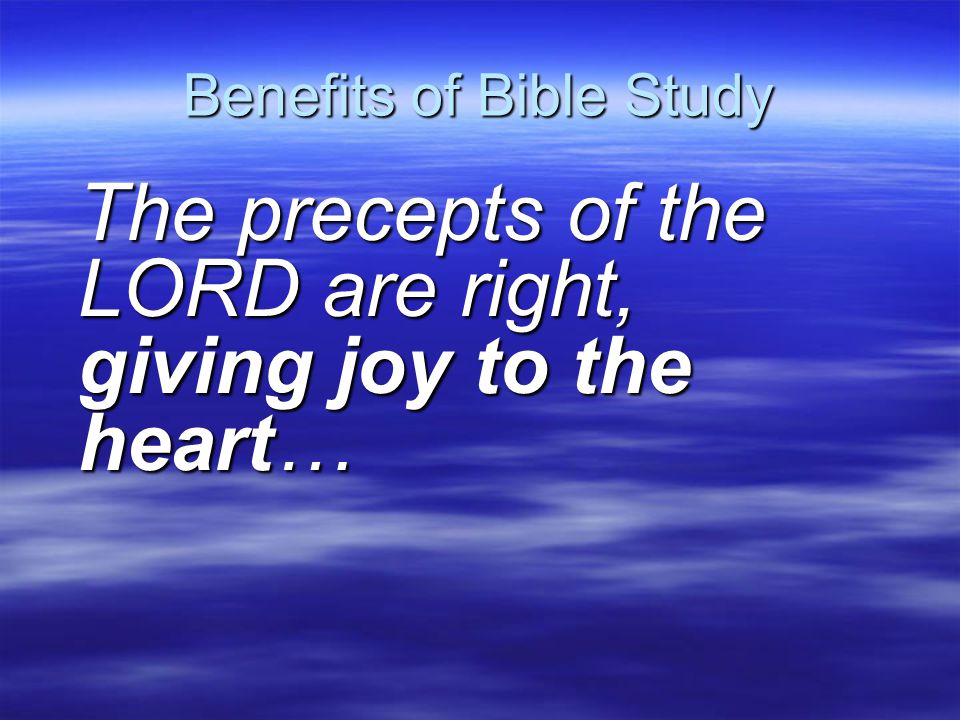 Benefits of Bible Study The precepts of the LORD are right, giving joy to the heart…