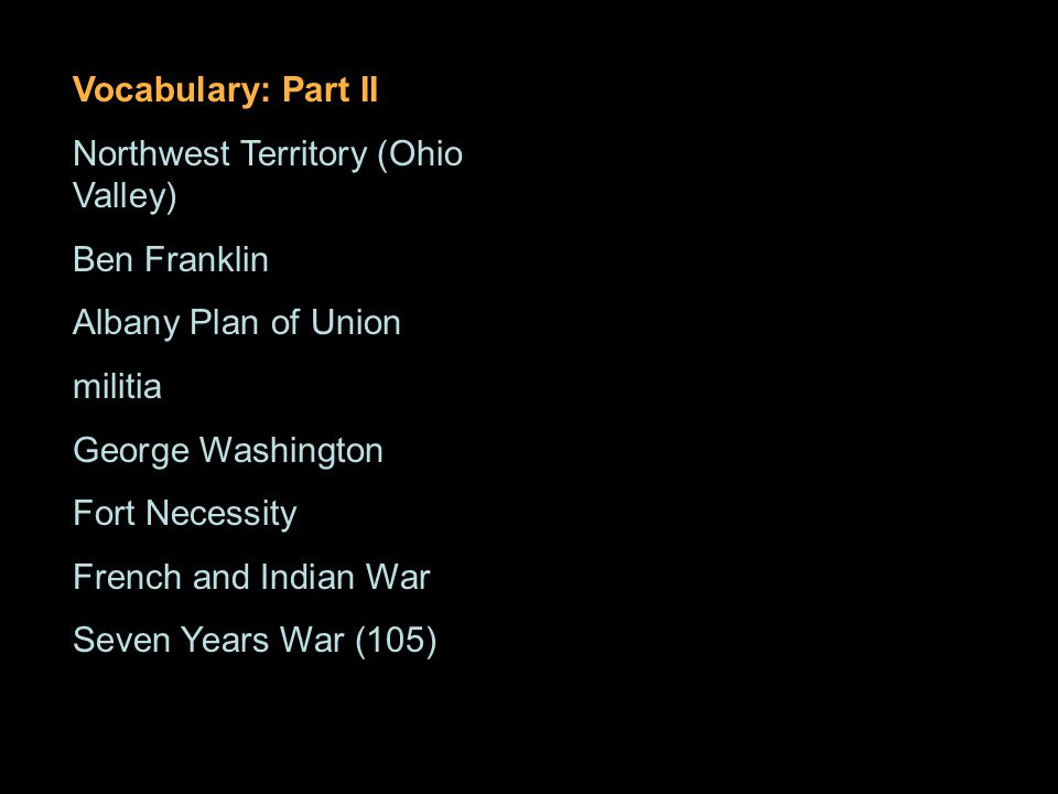 Vocabulary: Part II Northwest Territory (Ohio Valley) Ben Franklin Albany Plan of Union militia George Washington Fort Necessity French and Indian War Seven Years War (105)