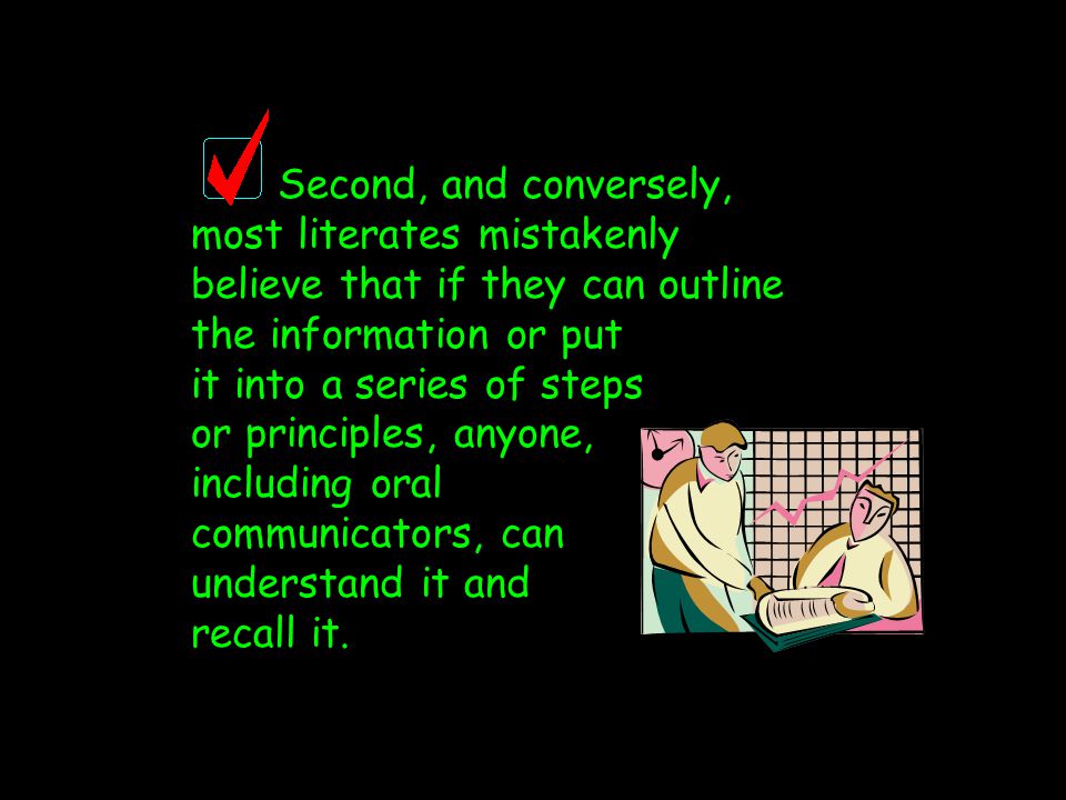Second, and conversely, most literates mistakenly believe that if they can outline the information or put it into a series of steps or principles, anyone, including oral communicators, can understand it and recall it.