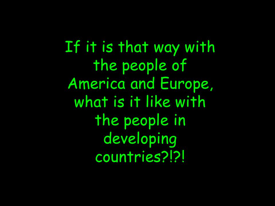 If it is that way with the people of America and Europe, what is it like with the people in developing countries ! !