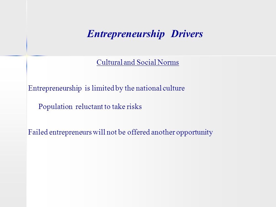 Entrepreneurship Drivers Cultural and Social Norms Entrepreneurship is limited by the national culture Population reluctant to take risks Failed entrepreneurs will not be offered another opportunity