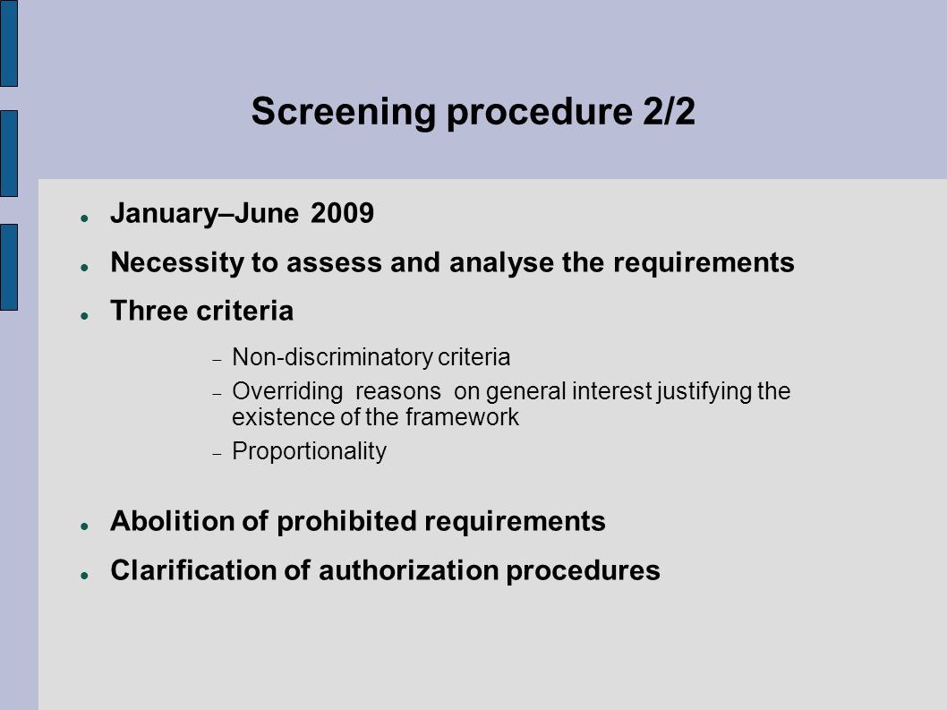 Screening procedure 2/2 January–June 2009 Necessity to assess and analyse the requirements Three criteria  Non-discriminatory criteria  Overriding reasons on general interest justifying the existence of the framework  Proportionality Abolition of prohibited requirements Clarification of authorization procedures