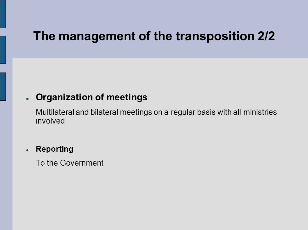 The management of the transposition 2/2 Organization of meetings Multilateral and bilateral meetings on a regular basis with all ministries involved Reporting To the Government