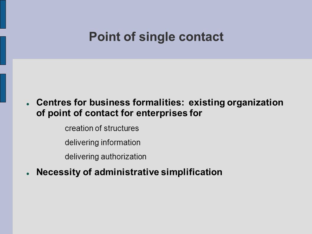 Point of single contact Centres for business formalities: existing organization of point of contact for enterprises for creation of structures delivering information delivering authorization Necessity of administrative simplification