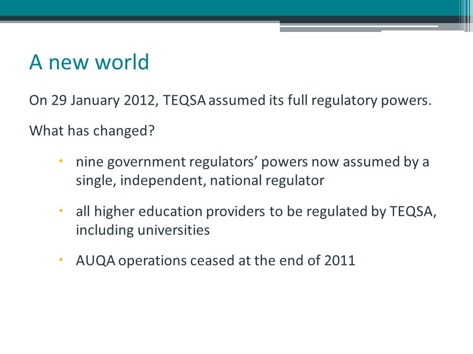 A new world On 29 January 2012, TEQSA assumed its full regulatory powers.