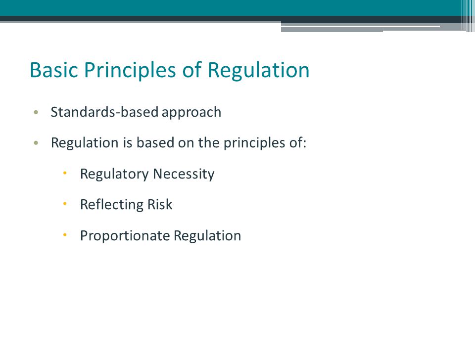 Basic Principles of Regulation Standards-based approach Regulation is based on the principles of:  Regulatory Necessity  Reflecting Risk  Proportionate Regulation