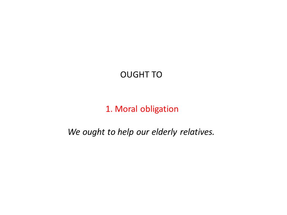 OUGHT TO 1. Moral obligation We ought to help our elderly relatives.