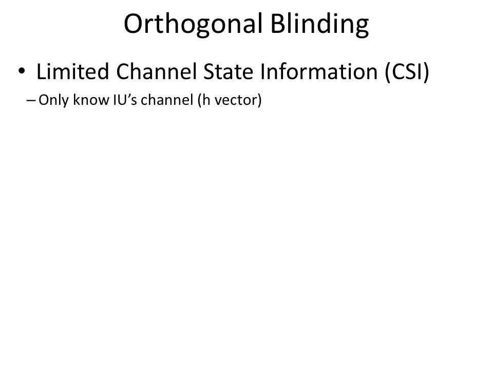 Orthogonal Blinding Limited Channel State Information (CSI) – Only know IU’s channel (h vector)