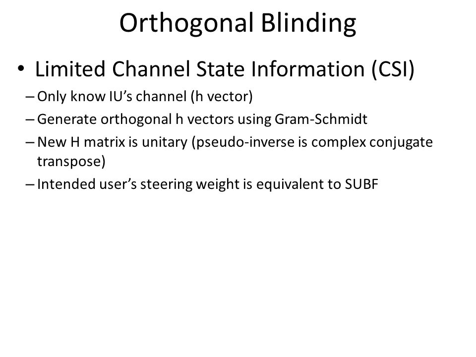 Orthogonal Blinding Limited Channel State Information (CSI) – Only know IU’s channel (h vector) – Generate orthogonal h vectors using Gram-Schmidt – New H matrix is unitary (pseudo-inverse is complex conjugate transpose) – Intended user’s steering weight is equivalent to SUBF