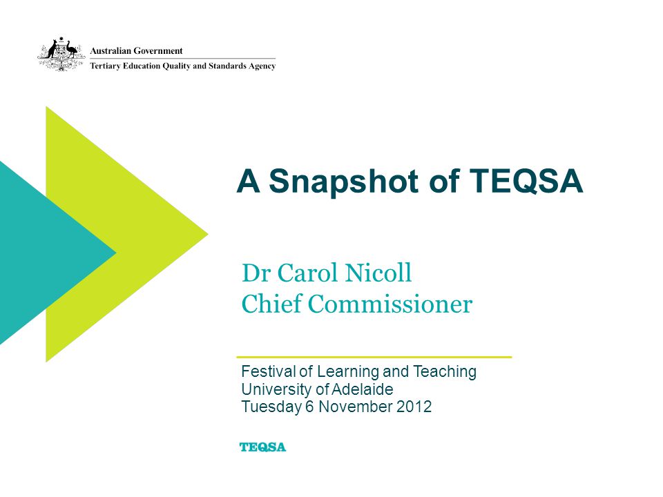 A Snapshot of TEQSA Dr Carol Nicoll Chief Commissioner Festival of Learning and Teaching University of Adelaide Tuesday 6 November 2012