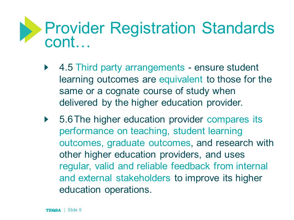 Provider Registration Standards cont… 4.5 Third party arrangements - ensure student learning outcomes are equivalent to those for the same or a cognate course of study when delivered by the higher education provider.