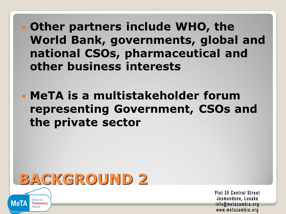 BACKGROUND 2 Other partners include WHO, the World Bank, governments, global and national CSOs, pharmaceutical and other business interests MeTA is a multistakeholder forum representing Government, CSOs and the private sector