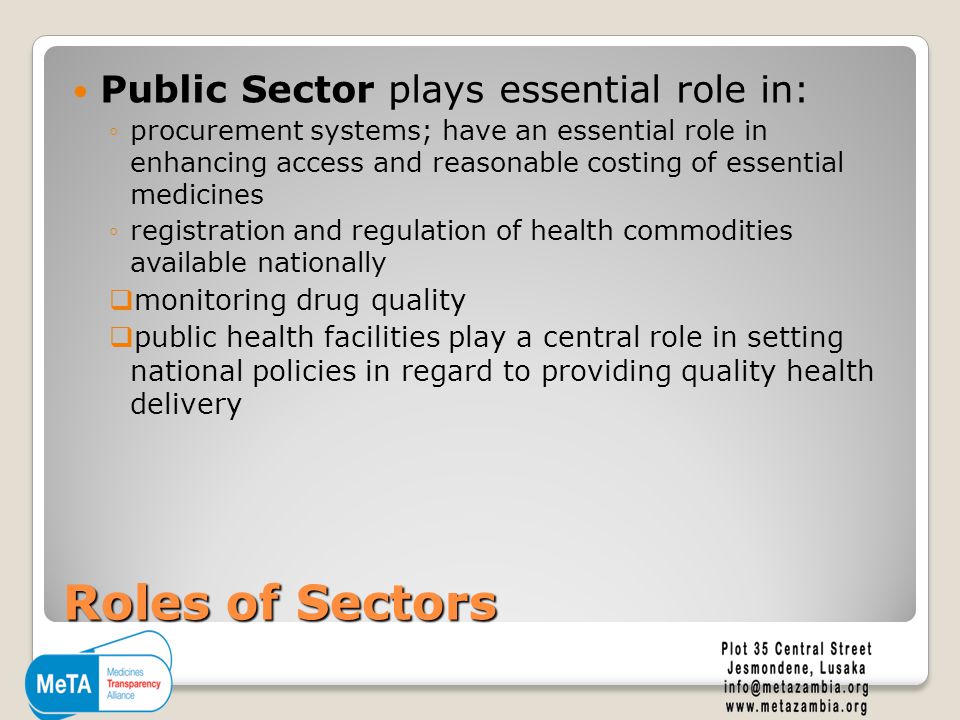 Roles of Sectors Public Sector plays essential role in: ◦procurement systems; have an essential role in enhancing access and reasonable costing of essential medicines ◦registration and regulation of health commodities available nationally  monitoring drug quality  public health facilities play a central role in setting national policies in regard to providing quality health delivery