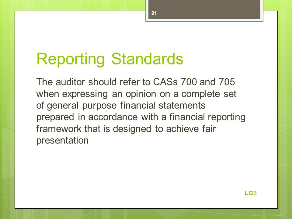 Reporting Standards The auditor should refer to CASs 700 and 705 when expressing an opinion on a complete set of general purpose financial statements prepared in accordance with a financial reporting framework that is designed to achieve fair presentation LO3 21