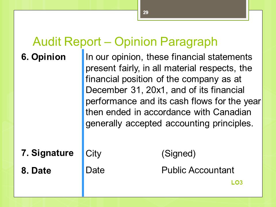 Audit Report – Opinion Paragraph In our opinion, these financial statements present fairly, in all material respects, the financial position of the company as at December 31, 20x1, and of its financial performance and its cash flows for the year then ended in accordance with Canadian generally accepted accounting principles.
