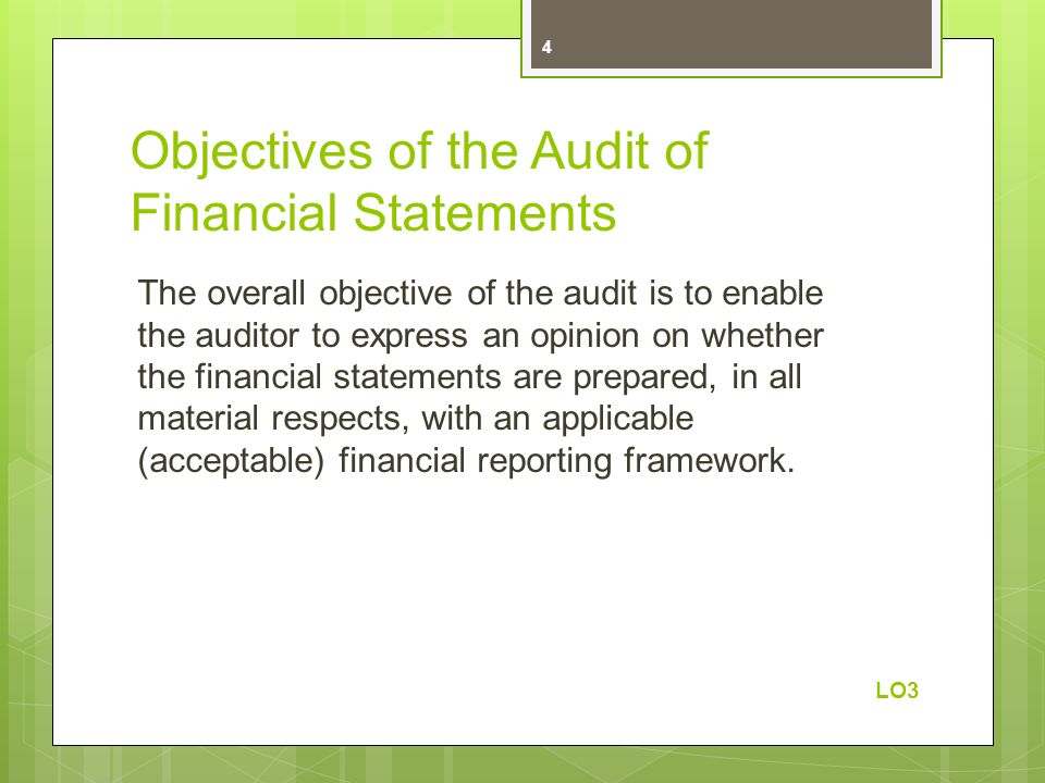 Objectives of the Audit of Financial Statements The overall objective of the audit is to enable the auditor to express an opinion on whether the financial statements are prepared, in all material respects, with an applicable (acceptable) financial reporting framework.