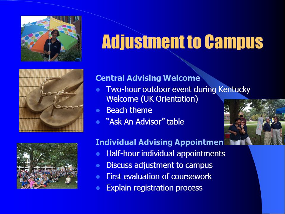Adjustment to Campus Central Advising Welcome Two-hour outdoor event during Kentucky Welcome (UK Orientation) Beach theme Ask An Advisor table Individual Advising Appointments Half-hour individual appointments Discuss adjustment to campus First evaluation of coursework Explain registration process