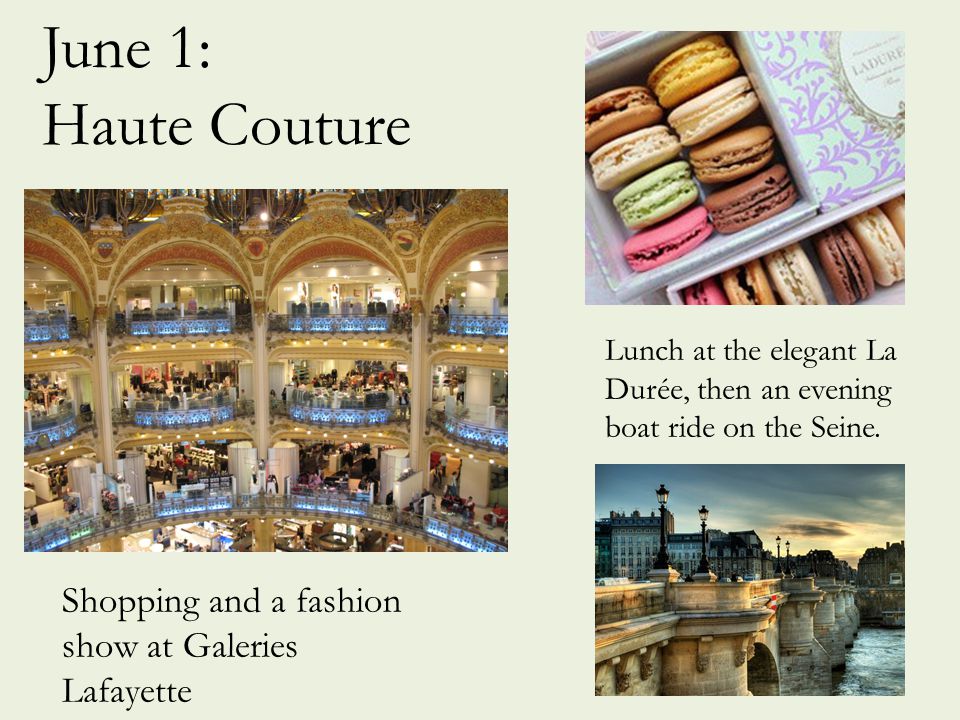 June 1: Haute Couture Shopping and a fashion show at Galeries Lafayette Lunch at the elegant La Durée, then an evening boat ride on the Seine.