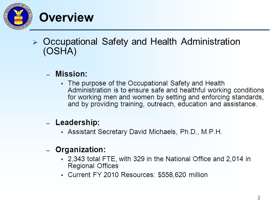 2 Overview  Occupational Safety and Health Administration (OSHA) – Mission:  The purpose of the Occupational Safety and Health Administration is to ensure safe and healthful working conditions for working men and women by setting and enforcing standards, and by providing training, outreach, education and assistance.