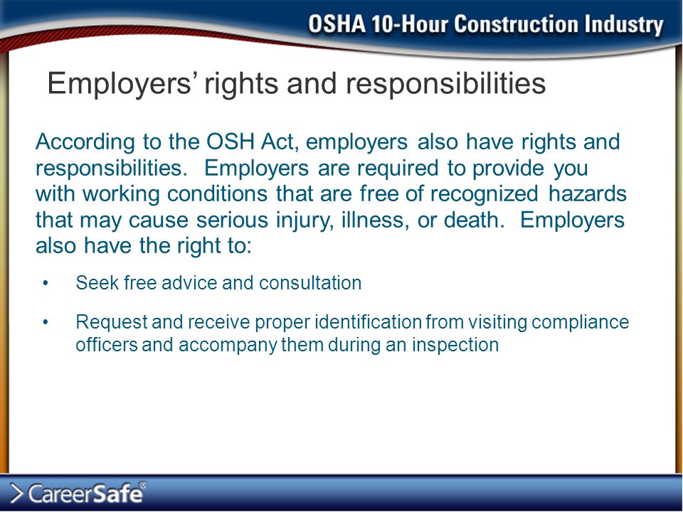 Employers’ rights and responsibilities Seek free advice and consultation Request and receive proper identification from visiting compliance officers and accompany them during an inspection According to the OSH Act, employers also have rights and responsibilities.