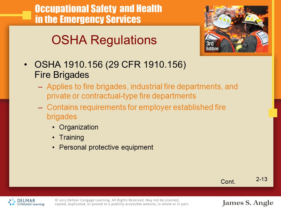 OSHA Regulations OSHA (29 CFR ) Fire Brigades –Applies to fire brigades, industrial fire departments, and private or contractual-type fire departments –Contains requirements for employer established fire brigades Organization Training Personal protective equipment Cont.