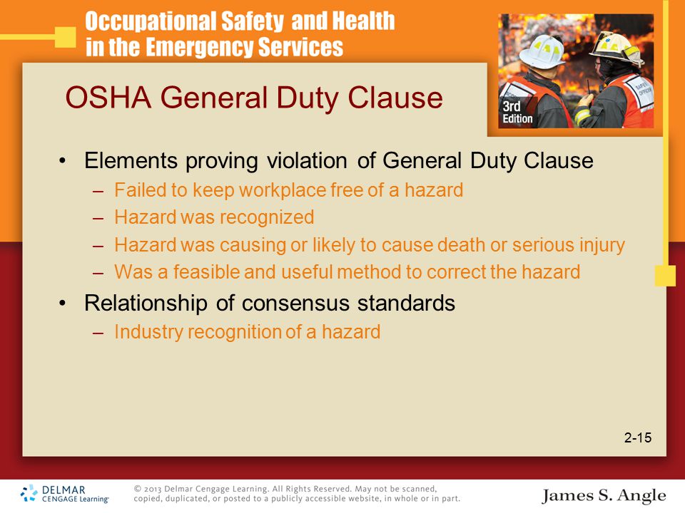 OSHA General Duty Clause Elements proving violation of General Duty Clause –Failed to keep workplace free of a hazard –Hazard was recognized –Hazard was causing or likely to cause death or serious injury –Was a feasible and useful method to correct the hazard Relationship of consensus standards –Industry recognition of a hazard 2-15