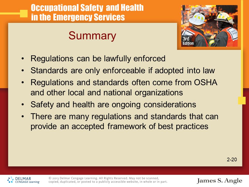 Summary Regulations can be lawfully enforced Standards are only enforceable if adopted into law Regulations and standards often come from OSHA and other local and national organizations Safety and health are ongoing considerations There are many regulations and standards that can provide an accepted framework of best practices 2-20