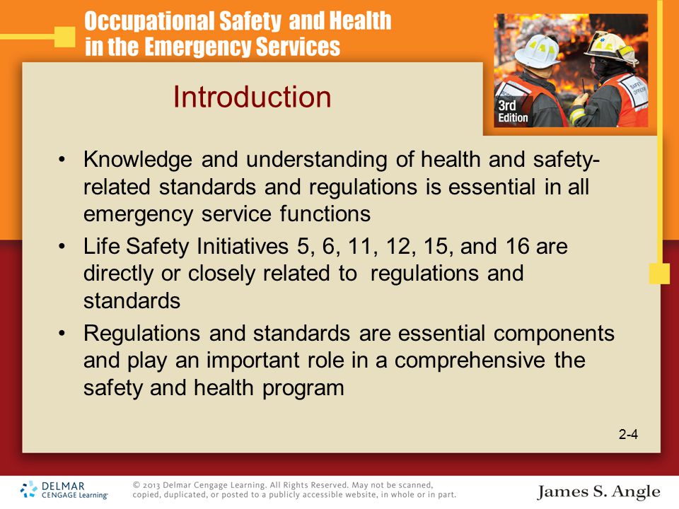 Introduction Knowledge and understanding of health and safety- related standards and regulations is essential in all emergency service functions Life Safety Initiatives 5, 6, 11, 12, 15, and 16 are directly or closely related to regulations and standards Regulations and standards are essential components and play an important role in a comprehensive the safety and health program 2-4